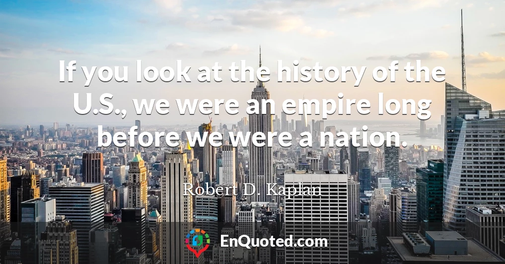 If you look at the history of the U.S., we were an empire long before we were a nation.