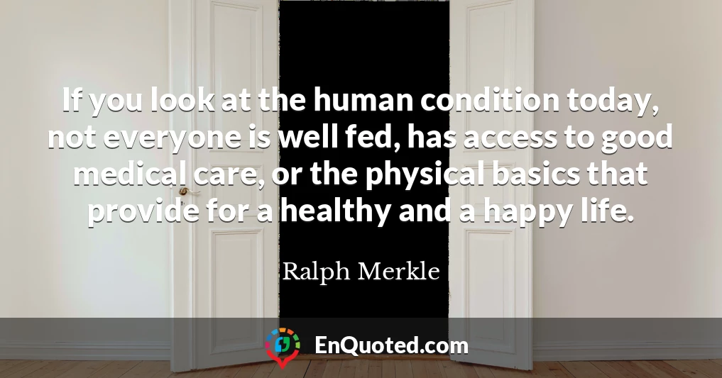 If you look at the human condition today, not everyone is well fed, has access to good medical care, or the physical basics that provide for a healthy and a happy life.