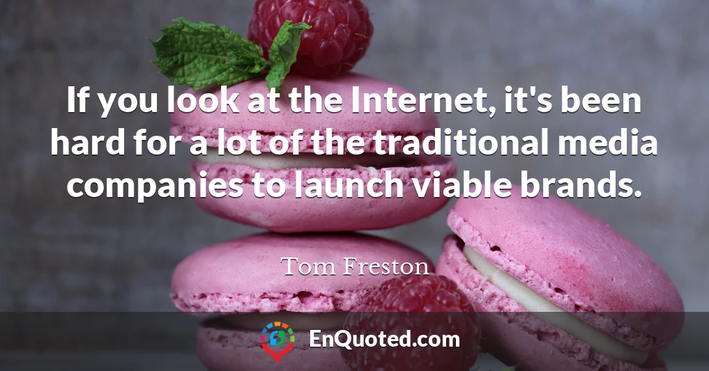 If you look at the Internet, it's been hard for a lot of the traditional media companies to launch viable brands.