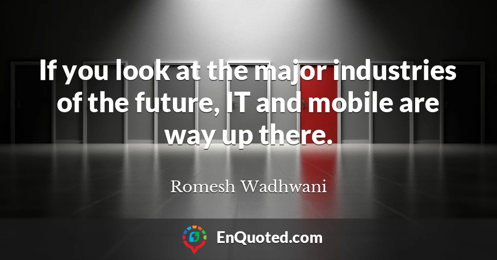 If you look at the major industries of the future, IT and mobile are way up there.