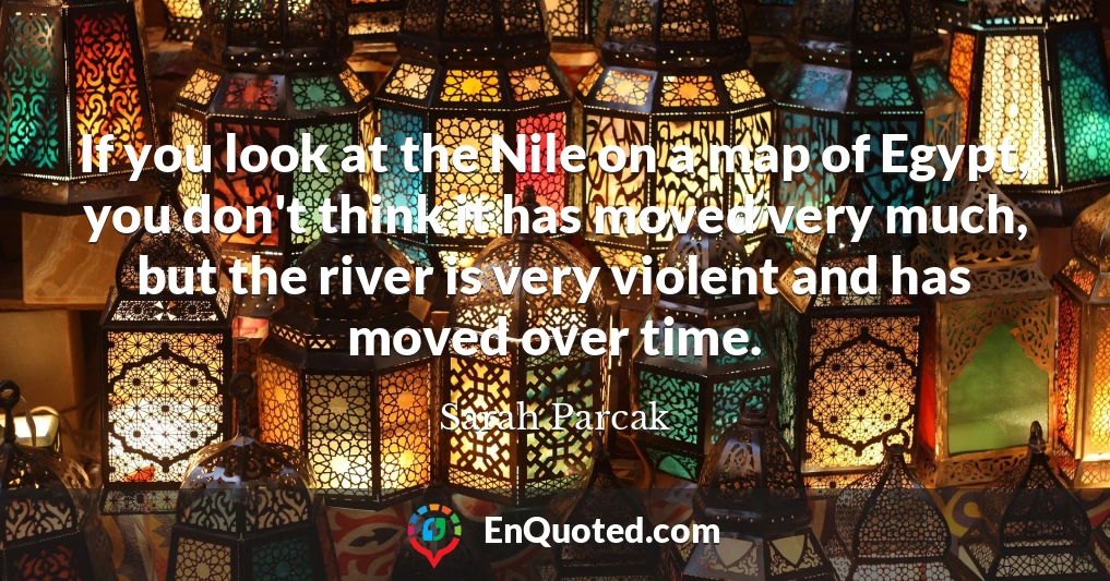 If you look at the Nile on a map of Egypt, you don't think it has moved very much, but the river is very violent and has moved over time.