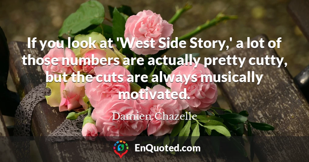 If you look at 'West Side Story,' a lot of those numbers are actually pretty cutty, but the cuts are always musically motivated.