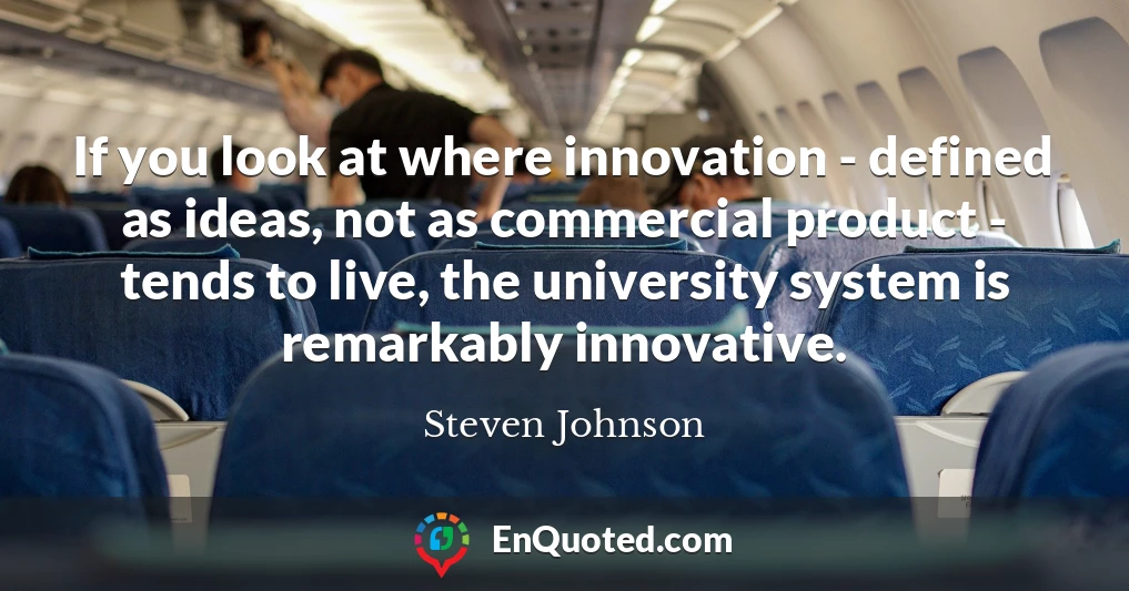If you look at where innovation - defined as ideas, not as commercial product - tends to live, the university system is remarkably innovative.