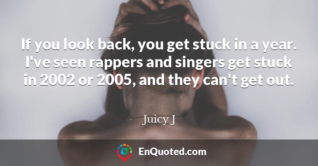If you look back, you get stuck in a year. I've seen rappers and singers get stuck in 2002 or 2005, and they can't get out.