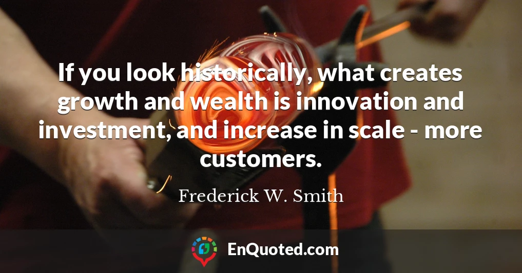 If you look historically, what creates growth and wealth is innovation and investment, and increase in scale - more customers.