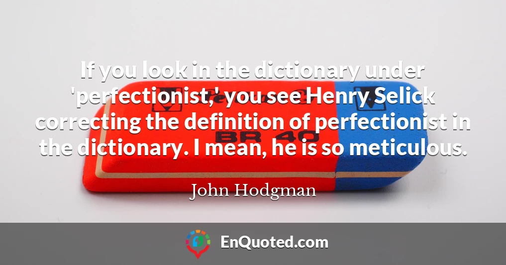 If you look in the dictionary under 'perfectionist,' you see Henry Selick correcting the definition of perfectionist in the dictionary. I mean, he is so meticulous.