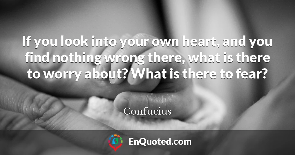 If you look into your own heart, and you find nothing wrong there, what is there to worry about? What is there to fear?