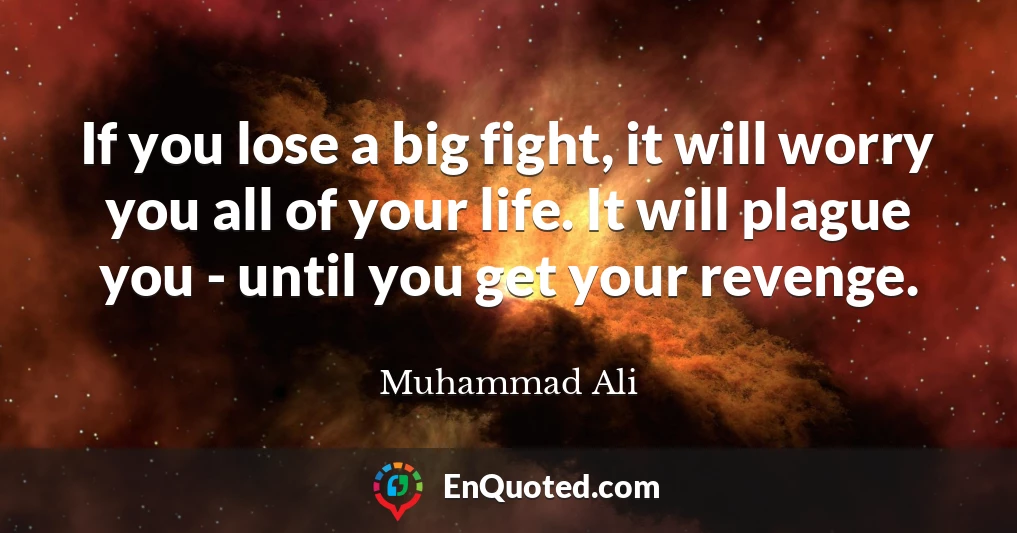 If you lose a big fight, it will worry you all of your life. It will plague you - until you get your revenge.
