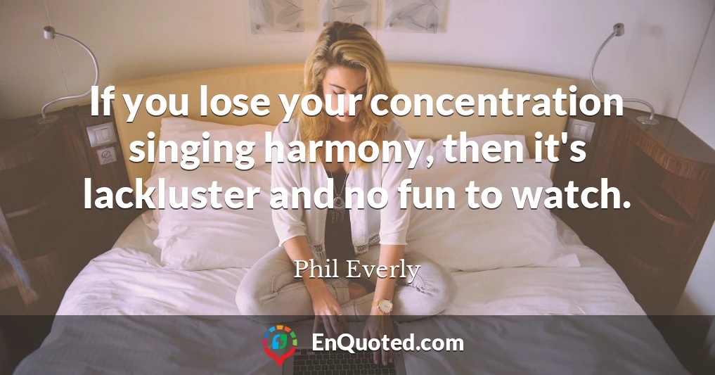 If you lose your concentration singing harmony, then it's lackluster and no fun to watch.