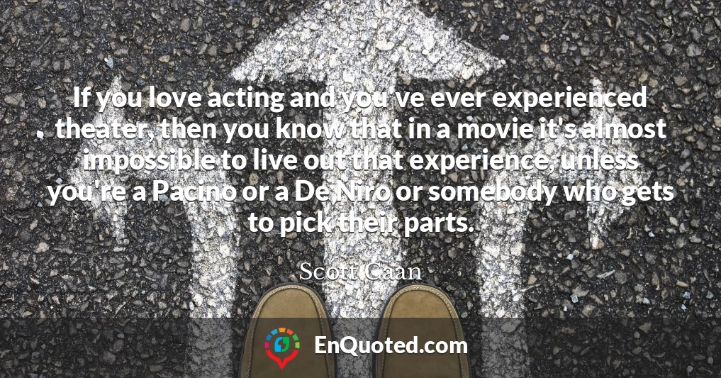 If you love acting and you've ever experienced theater, then you know that in a movie it's almost impossible to live out that experience, unless you're a Pacino or a De Niro or somebody who gets to pick their parts.