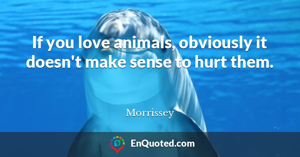 If you love animals, obviously it doesn't make sense to hurt them.