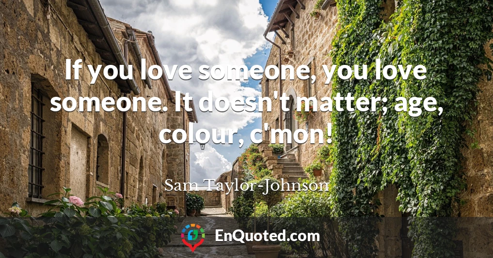 If you love someone, you love someone. It doesn't matter; age, colour, c'mon!