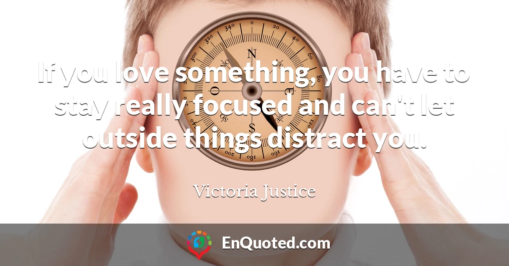 If you love something, you have to stay really focused and can't let outside things distract you.