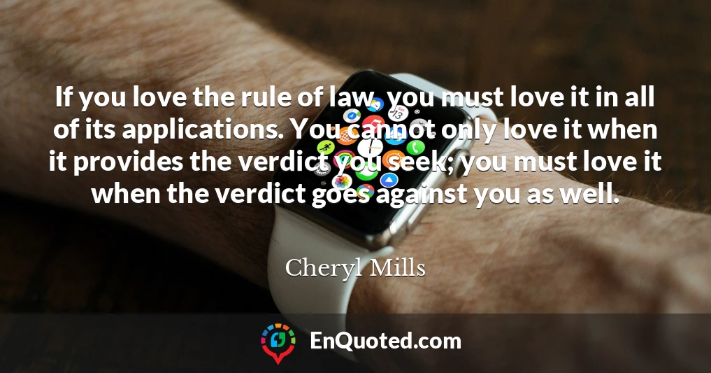 If you love the rule of law, you must love it in all of its applications. You cannot only love it when it provides the verdict you seek; you must love it when the verdict goes against you as well.