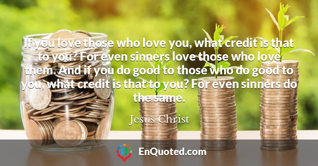 If you love those who love you, what credit is that to you? For even sinners love those who love them. And if you do good to those who do good to you, what credit is that to you? For even sinners do the same.