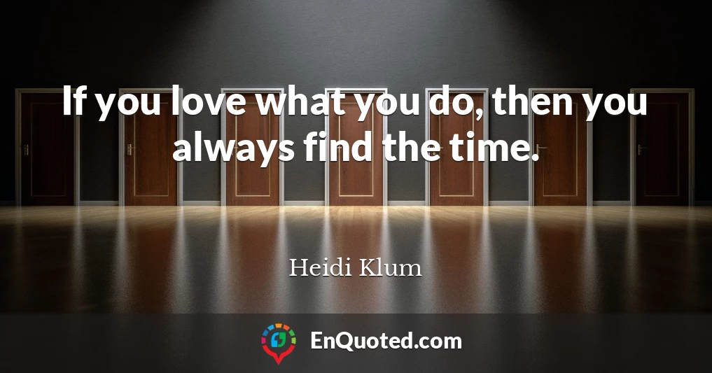 If you love what you do, then you always find the time.