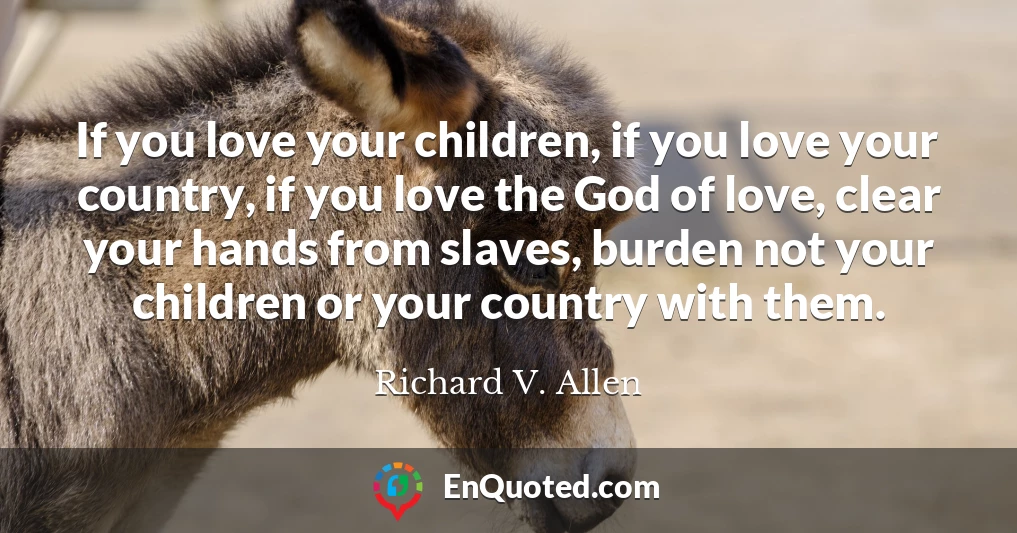 If you love your children, if you love your country, if you love the God of love, clear your hands from slaves, burden not your children or your country with them.