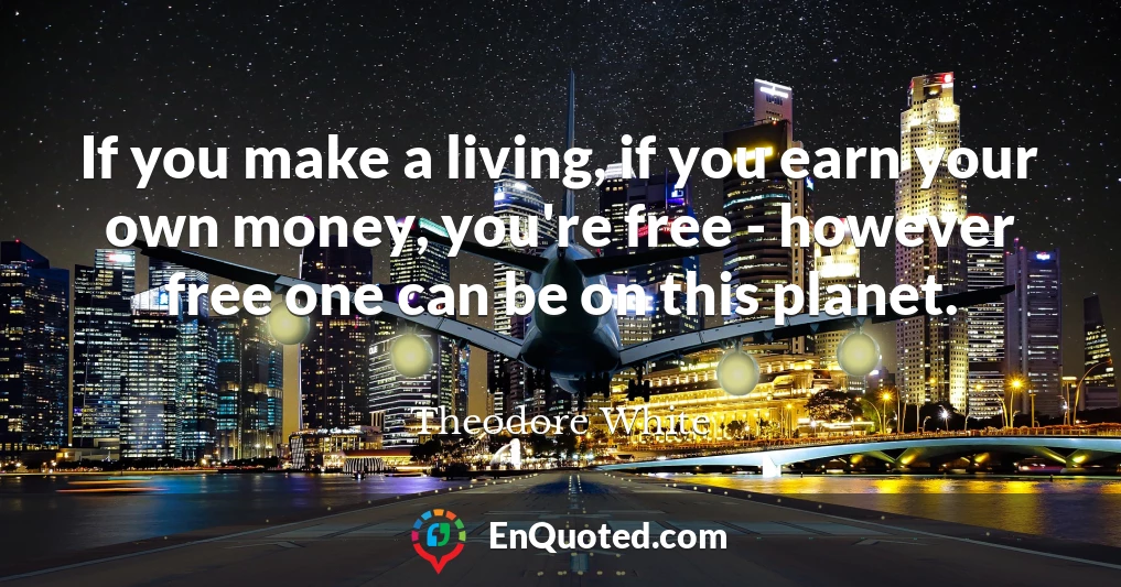 If you make a living, if you earn your own money, you're free - however free one can be on this planet.