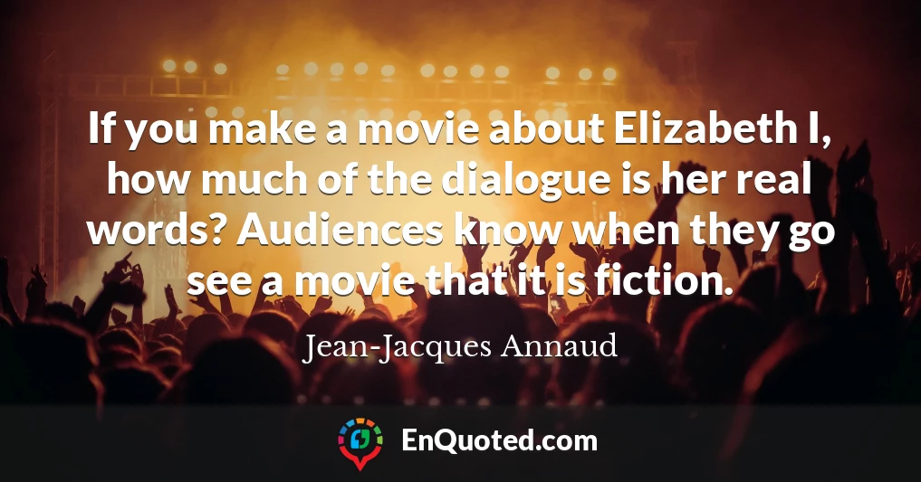 If you make a movie about Elizabeth I, how much of the dialogue is her real words? Audiences know when they go see a movie that it is fiction.
