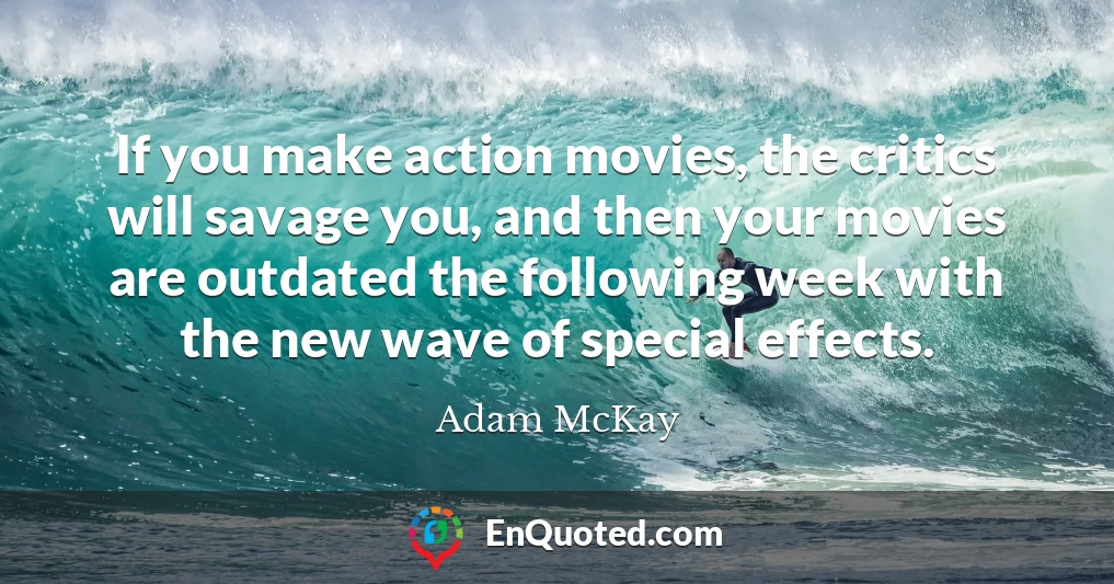 If you make action movies, the critics will savage you, and then your movies are outdated the following week with the new wave of special effects.