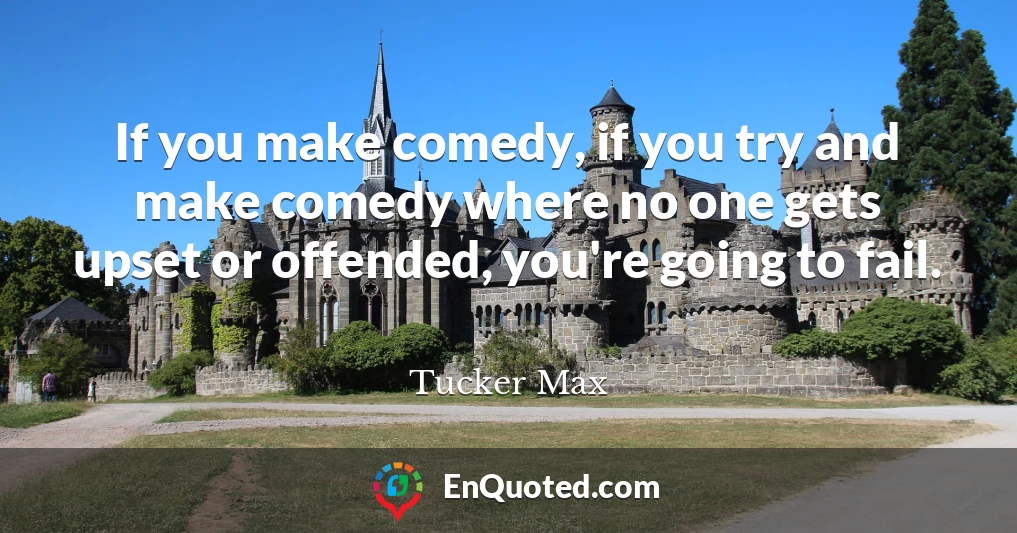 If you make comedy, if you try and make comedy where no one gets upset or offended, you're going to fail.