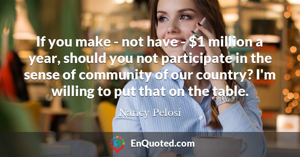 If you make - not have - $1 million a year, should you not participate in the sense of community of our country? I'm willing to put that on the table.