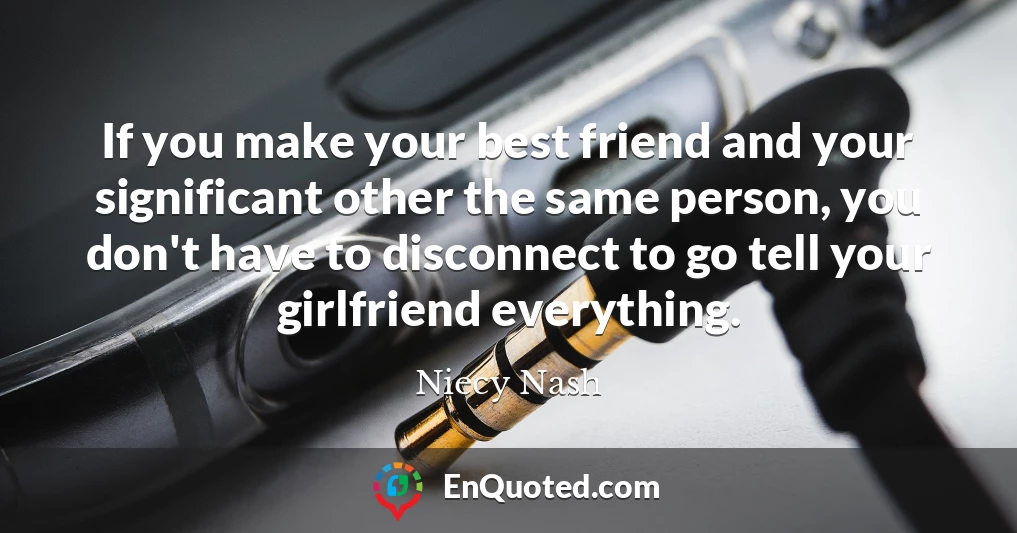 If you make your best friend and your significant other the same person, you don't have to disconnect to go tell your girlfriend everything.