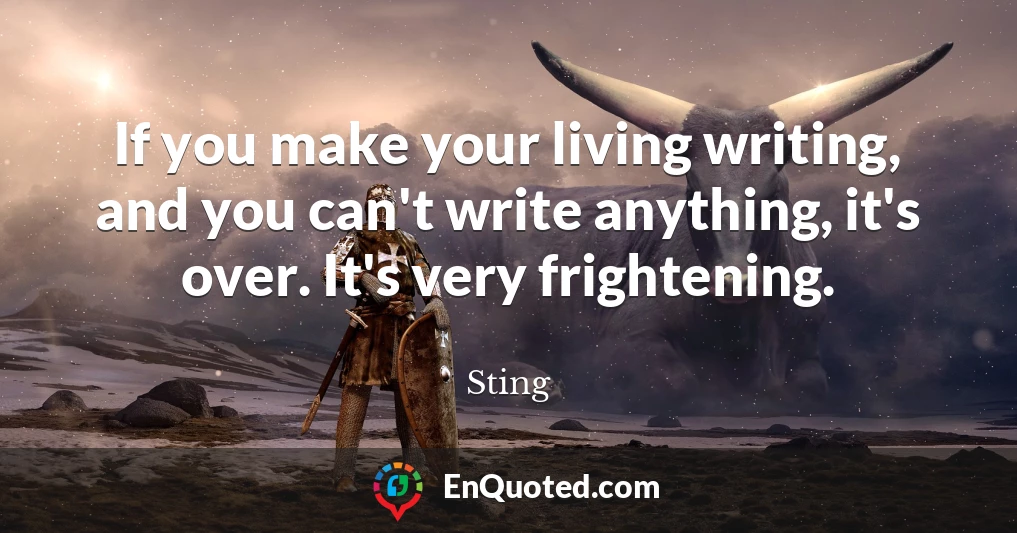 If you make your living writing, and you can't write anything, it's over. It's very frightening.