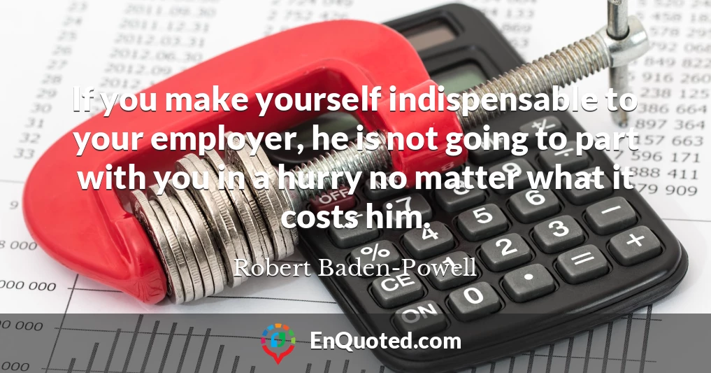 If you make yourself indispensable to your employer, he is not going to part with you in a hurry no matter what it costs him.