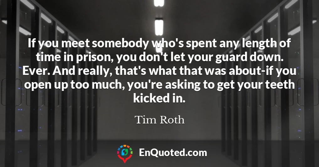 If you meet somebody who's spent any length of time in prison, you don't let your guard down. Ever. And really, that's what that was about-if you open up too much, you're asking to get your teeth kicked in.