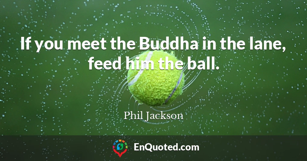 If you meet the Buddha in the lane, feed him the ball.