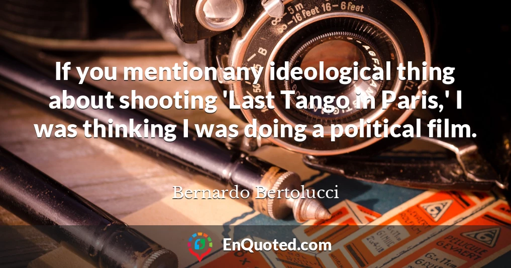 If you mention any ideological thing about shooting 'Last Tango in Paris,' I was thinking I was doing a political film.