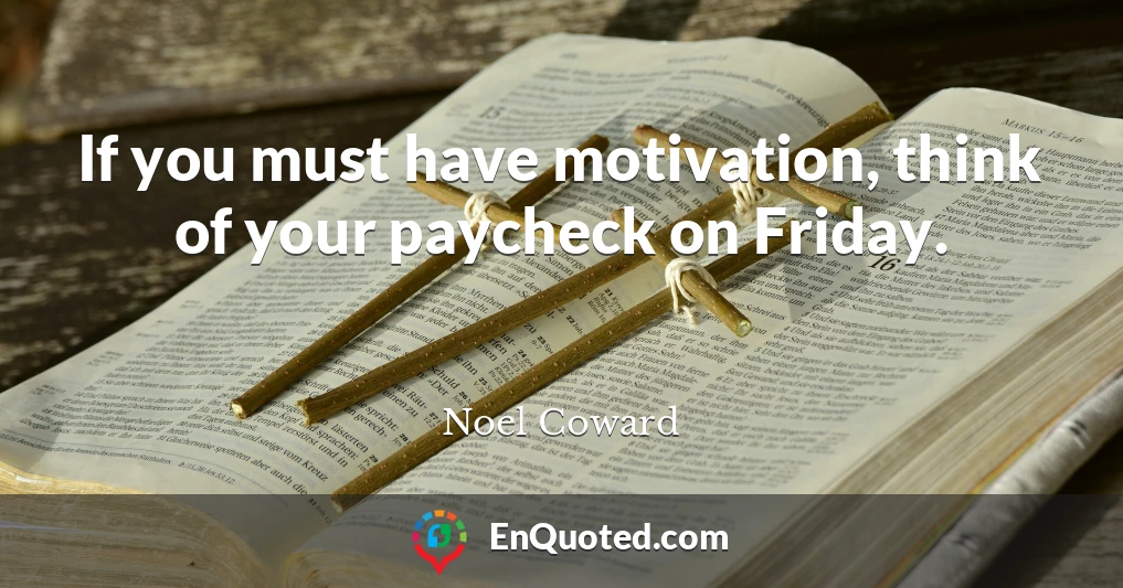 If you must have motivation, think of your paycheck on Friday.