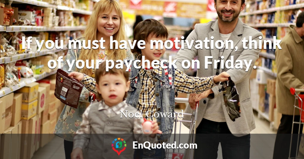 If you must have motivation, think of your paycheck on Friday.