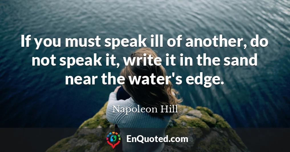 If you must speak ill of another, do not speak it, write it in the sand near the water's edge.