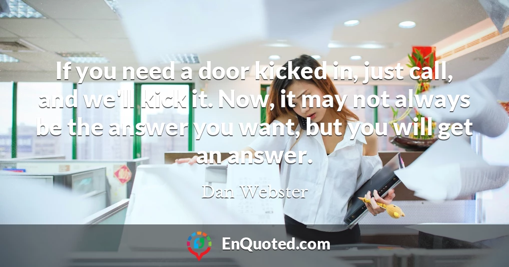If you need a door kicked in, just call, and we'll kick it. Now, it may not always be the answer you want, but you will get an answer.
