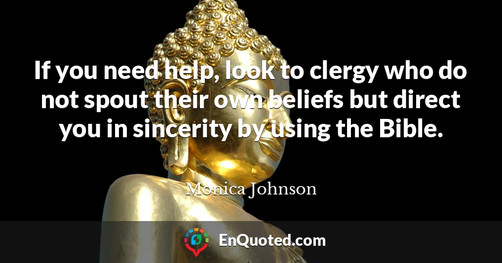 If you need help, look to clergy who do not spout their own beliefs but direct you in sincerity by using the Bible.