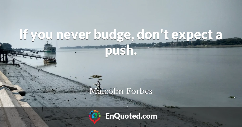 If you never budge, don't expect a push.