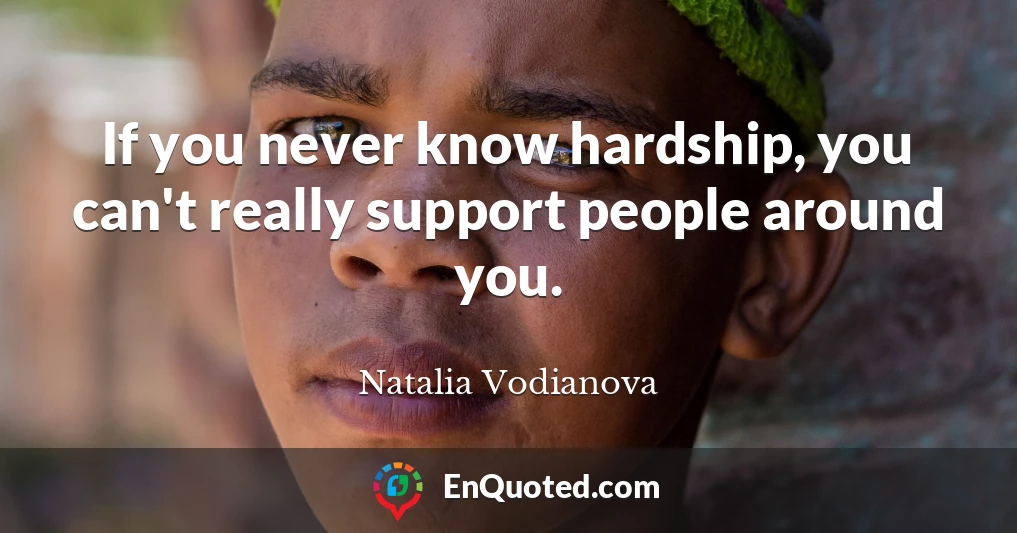 If you never know hardship, you can't really support people around you.