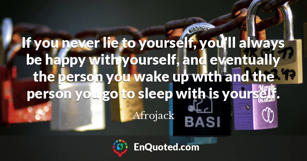 If you never lie to yourself, you'll always be happy with yourself, and eventually the person you wake up with and the person you go to sleep with is yourself.