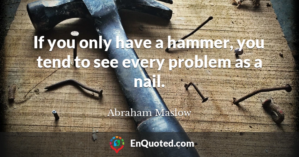 If you only have a hammer, you tend to see every problem as a nail.