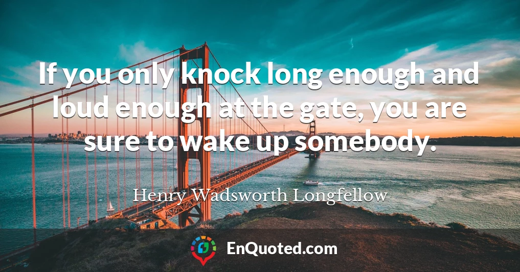 If you only knock long enough and loud enough at the gate, you are sure to wake up somebody.
