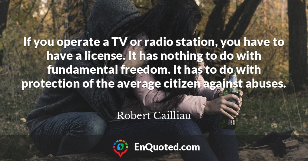 If you operate a TV or radio station, you have to have a license. It has nothing to do with fundamental freedom. It has to do with protection of the average citizen against abuses.