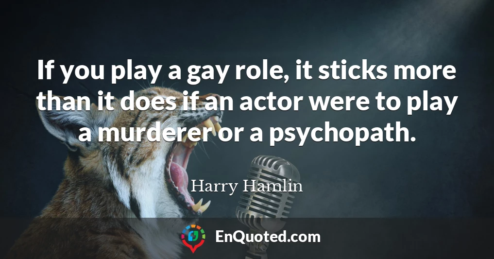 If you play a gay role, it sticks more than it does if an actor were to play a murderer or a psychopath.