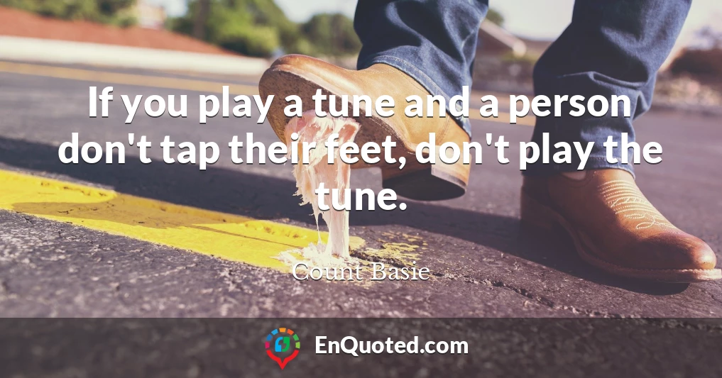 If you play a tune and a person don't tap their feet, don't play the tune.