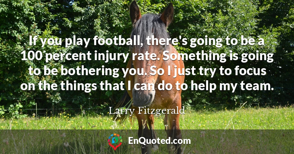 If you play football, there's going to be a 100 percent injury rate. Something is going to be bothering you. So I just try to focus on the things that I can do to help my team.