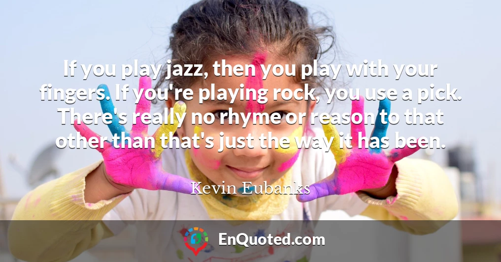 If you play jazz, then you play with your fingers. If you're playing rock, you use a pick. There's really no rhyme or reason to that other than that's just the way it has been.