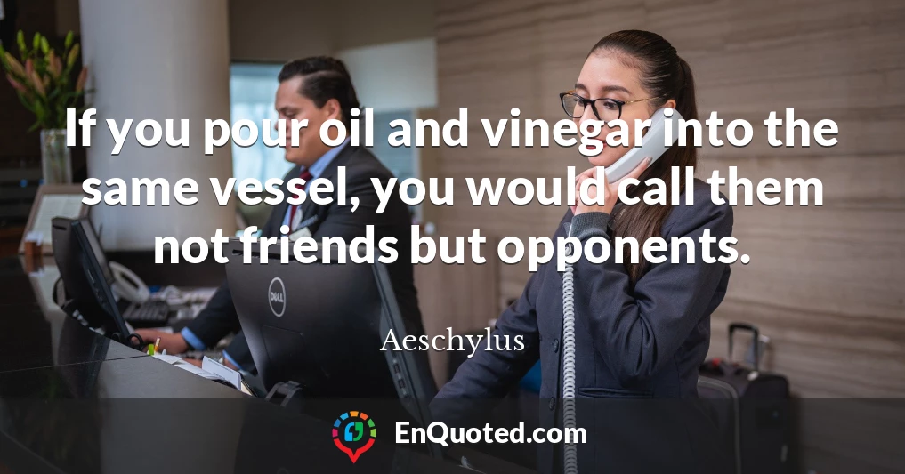 If you pour oil and vinegar into the same vessel, you would call them not friends but opponents.