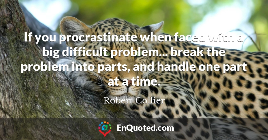 If you procrastinate when faced with a big difficult problem... break the problem into parts, and handle one part at a time.