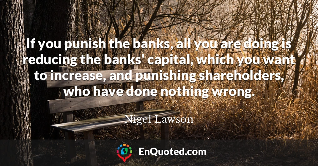 If you punish the banks, all you are doing is reducing the banks' capital, which you want to increase, and punishing shareholders, who have done nothing wrong.